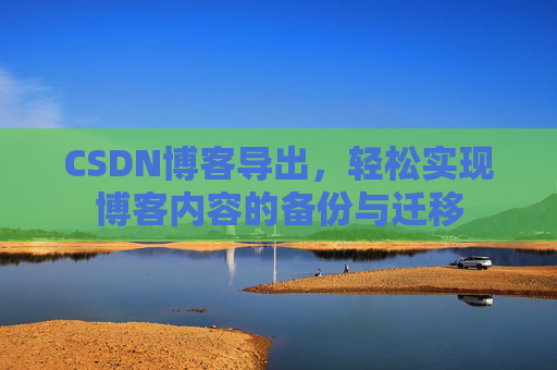 CSDN博客导出，轻松实现博客内容的备份与迁移